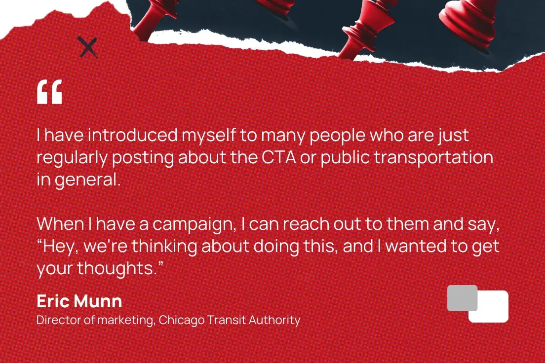 “I have presented myself to many people who just regularly post about CTA or public transport in general. When I have a campaign, I can reach them out and say, 'Hi, we are thinking of doing this and I would have your thoughts.' 