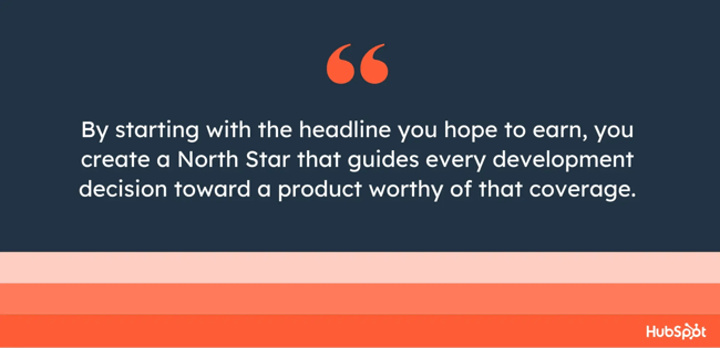 By starting with the headline you hope to earn, you create a North Star that guides any development decision against a product worth this coverage.